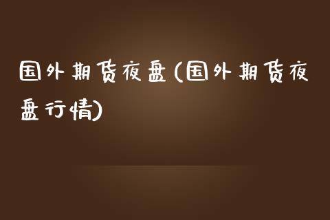 国外期货夜盘(国外期货夜盘行情)_https://www.zghnxxa.com_期货直播室_第1张
