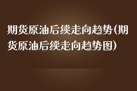 期货原油后续走向趋势(期货原油后续走向趋势图)_黄金期货_第1张_期货直播室 期货原油后续走向趋势(期货原油后续走向趋势图)_https://www.zghnxxa.com_黄金期货_第1张