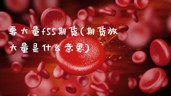 要大量f55期货(期货放大量是什么意思)_https://www.zghnxxa.com_内盘期货_第1张