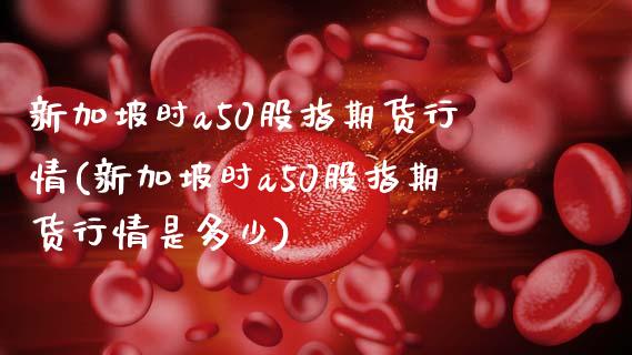 新加坡时a50股指期货行情(新加坡时a50股指期货行情是多少)_国际期货_第1张_期货直播室 新加坡时a50股指期货行情(新加坡时a50股指期货行情是多少)_https://www.zghnxxa.com_国际期货_第1张