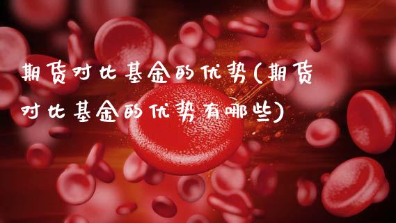 期货对比基金的优势(期货对比基金的优势有哪些)_https://www.zghnxxa.com_期货直播室_第1张