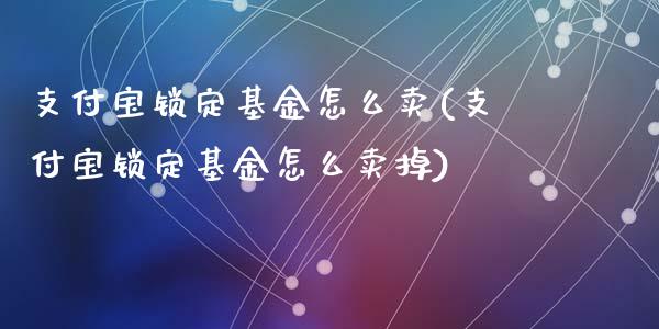 支付宝锁定基金怎么卖(支付宝锁定基金怎么卖掉)_https://www.zghnxxa.com_内盘期货_第1张