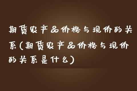 期货农产品价格与现价的关系(期货农产品价格与现价的关系是什么)_https://www.zghnxxa.com_期货直播室_第1张