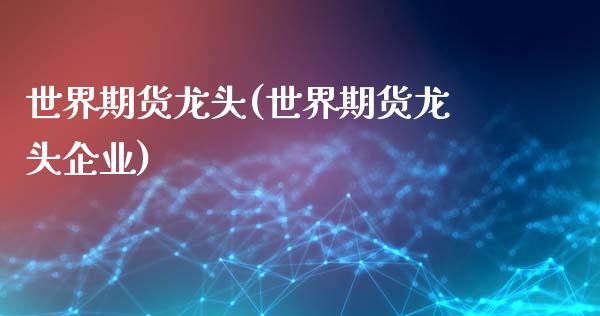 世界期货龙头(世界期货龙头企业)_https://www.zghnxxa.com_国际期货_第1张