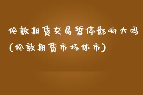 伦敦期货交易暂停影响大吗(伦敦期货市场休市)_黄金期货_第1张_期货直播室 伦敦期货交易暂停影响大吗(伦敦期货市场休市)_https://www.zghnxxa.com_黄金期货_第1张