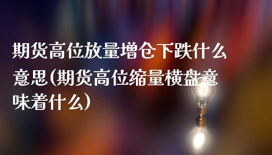 期货高位放量增仓下跌什么意思(期货高位缩量横盘意味着什么)_https://www.zghnxxa.com_内盘期货_第1张
