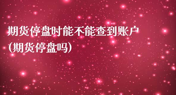 期货停盘时能不能查到账户(期货停盘吗)_期货直播室_第1张_期货直播室 期货停盘时能不能查到账户(期货停盘吗)_https://www.zghnxxa.com_期货直播室_第1张
