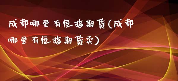 成都哪里有恒指期货(成都哪里有恒指期货卖)_国际期货_第1张_期货直播室 成都哪里有恒指期货(成都哪里有恒指期货卖)_https://www.zghnxxa.com_国际期货_第1张