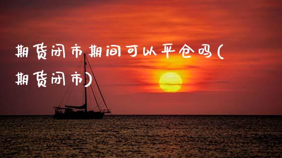 期货闭市期间可以平仓吗(期货闭市)_https://www.zghnxxa.com_内盘期货_第1张