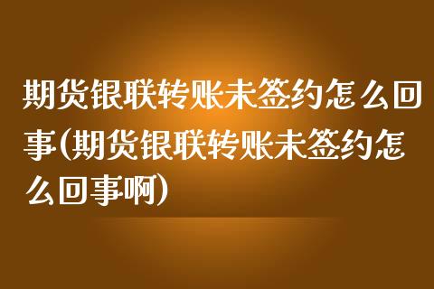 期货银联转账未签约怎么回事(期货银联转账未签约怎么回事啊)_https://www.zghnxxa.com_期货直播室_第1张