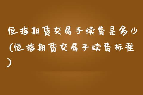 恒指期货交易手续费是多少(恒指期货交易手续费标准)_内盘期货_第1张_期货直播室 恒指期货交易手续费是多少(恒指期货交易手续费标准)_https://www.zghnxxa.com_内盘期货_第1张