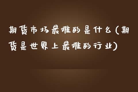 期货市场最难的是什么(期货是世界上最难的行业)_https://www.zghnxxa.com_黄金期货_第1张