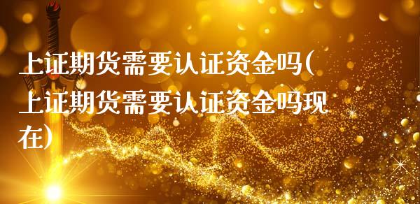 上证期货需要认证资金吗(上证期货需要认证资金吗现在)_https://www.zghnxxa.com_期货直播室_第1张