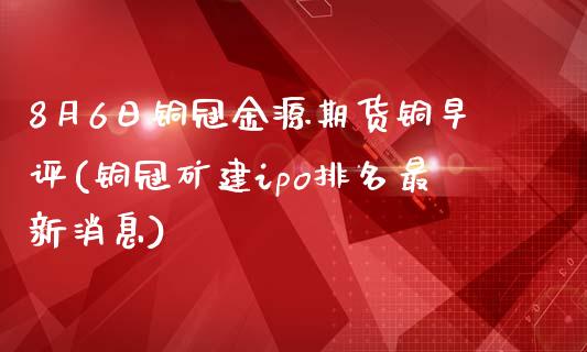 8月6日铜冠金源期货铜早评(铜冠矿建ipo排名最新消息)_https://www.zghnxxa.com_期货直播室_第1张