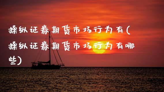 操纵证券期货市场行为有(操纵证券期货市场行为有哪些)_https://www.zghnxxa.com_期货直播室_第1张