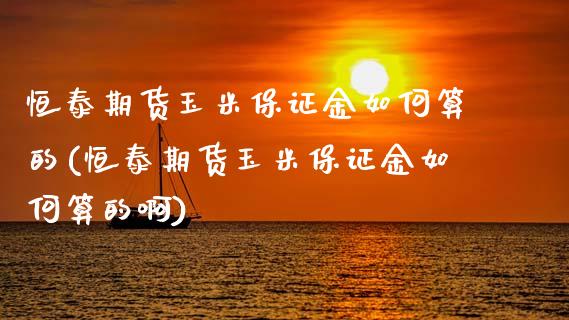 恒泰期货玉米保证金如何算的(恒泰期货玉米保证金如何算的啊)_https://www.zghnxxa.com_黄金期货_第1张