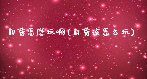 期货怎麽玩啊(期货该怎么玩)_https://www.zghnxxa.com_期货直播室_第1张