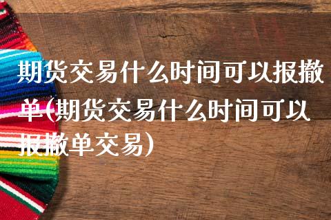 期货交易什么时间可以报撤单(期货交易什么时间可以报撤单交易)_https://www.zghnxxa.com_黄金期货_第1张