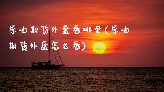原油期货外盘看哪里(原油期货外盘怎么看)_国际期货_第1张_期货直播室 原油期货外盘看哪里(原油期货外盘怎么看)_https://www.zghnxxa.com_国际期货_第1张