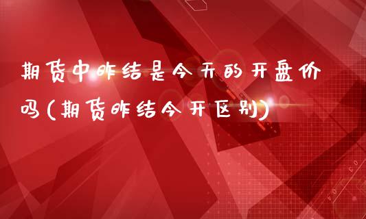 期货中昨结是今天的开盘价吗(期货昨结今开区别)_https://www.zghnxxa.com_期货直播室_第1张