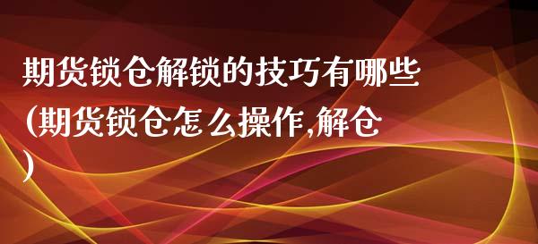 期货锁仓解锁的技巧有哪些(期货锁仓怎么操作,解仓)_https://www.zghnxxa.com_期货直播室_第1张