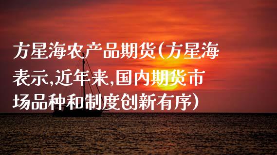 方星海农产品期货(方星海表示,近年来,国内期货市场品种和制度创新有序)_https://www.zghnxxa.com_黄金期货_第1张