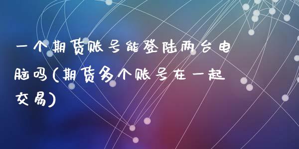 一个期货账号能登陆两台电脑吗(期货多个账号在一起交易)_期货直播室_第1张_期货直播室 一个期货账号能登陆两台电脑吗(期货多个账号在一起交易)_https://www.zghnxxa.com_期货直播室_第1张