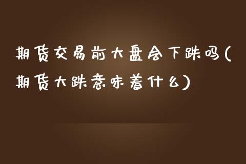 期货交易前大盘会下跌吗(期货大跌意味着什么)_黄金期货_第1张_期货直播室 期货交易前大盘会下跌吗(期货大跌意味着什么)_https://www.zghnxxa.com_黄金期货_第1张
