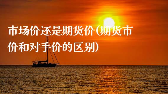 市场价还是期货价(期货市价和对手价的区别)_https://www.zghnxxa.com_国际期货_第1张