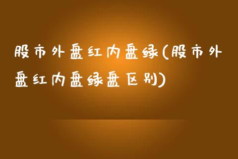 股市外盘红内盘绿(股市外盘红内盘绿盘区别)_https://www.zghnxxa.com_黄金期货_第1张