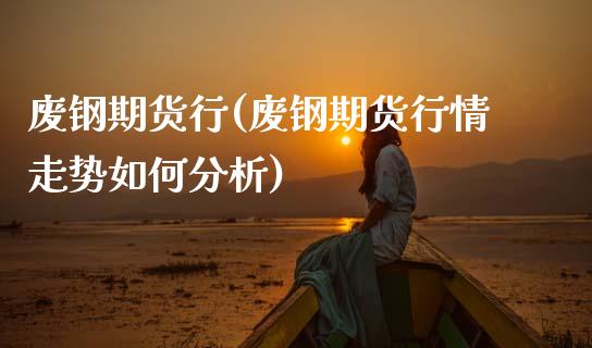 废钢期货行(废钢期货行情走势如何分析)_国际期货_第1张_期货直播室 废钢期货行(废钢期货行情走势如何分析)_https://www.zghnxxa.com_国际期货_第1张