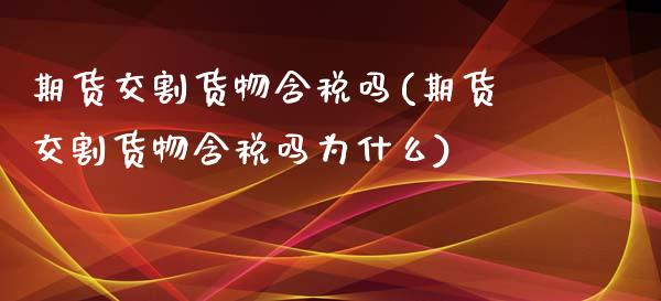 期货交割货物含税吗(期货交割货物含税吗为什么)_https://www.zghnxxa.com_国际期货_第1张