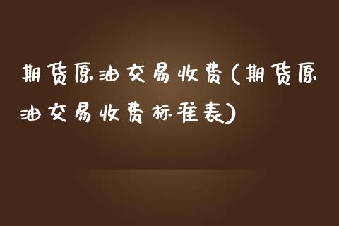 期货原油交易收费(期货原油交易收费标准表)_https://www.zghnxxa.com_内盘期货_第1张
