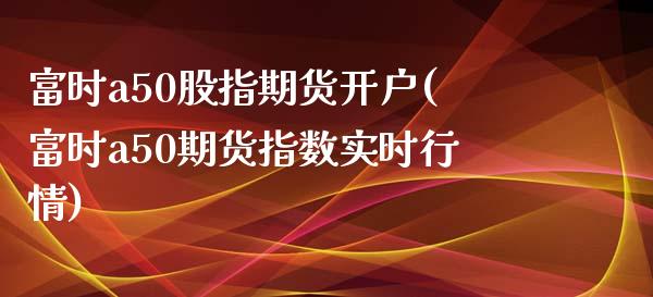 富时a50股指期货开户(富时a50期货指数实时行情)_https://www.zghnxxa.com_黄金期货_第1张