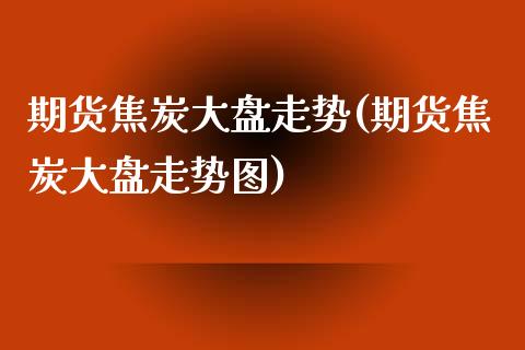 期货焦炭大盘走势(期货焦炭大盘走势图)_https://www.zghnxxa.com_黄金期货_第1张