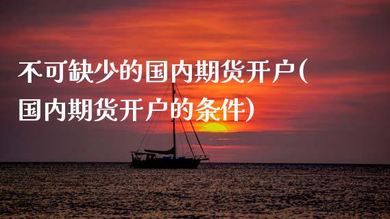 不可缺少的国内期货开户(国内期货开户的条件)_https://www.zghnxxa.com_期货直播室_第1张