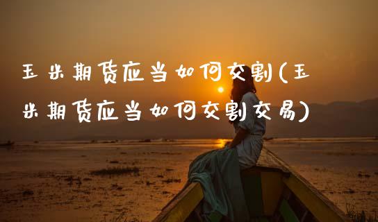 玉米期货应当如何交割(玉米期货应当如何交割交易)_https://www.zghnxxa.com_内盘期货_第1张