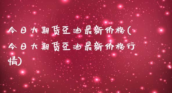 今日大期货豆油最新价格(今日大期货豆油最新价格行情)_https://www.zghnxxa.com_黄金期货_第1张