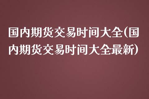 国内期货交易时间大全(国内期货交易时间大全最新)_黄金期货_第1张_期货直播室 国内期货交易时间大全(国内期货交易时间大全最新)_https://www.zghnxxa.com_黄金期货_第1张