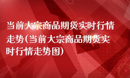 当前大宗商品期货实时行情走势(当前大宗商品期货实时行情走势图)_期货直播室_第1张_期货直播室 当前大宗商品期货实时行情走势(当前大宗商品期货实时行情走势图)_https://www.zghnxxa.com_期货直播室_第1张