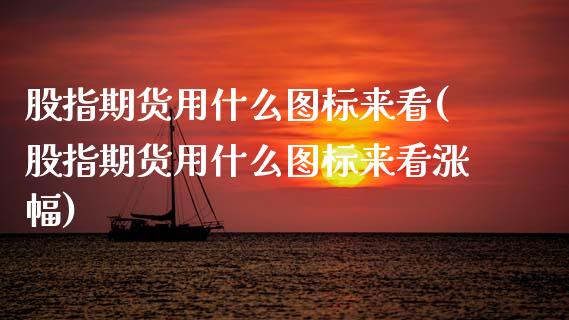 股指期货用什么图标来看(股指期货用什么图标来看涨幅)_https://www.zghnxxa.com_黄金期货_第1张