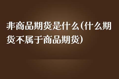 非商品期货是什么(什么期货不属于商品期货)_https://www.zghnxxa.com_国际期货_第1张