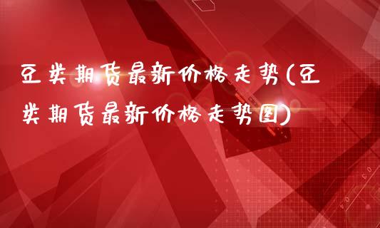 豆类期货最新价格走势(豆类期货最新价格走势图)_https://www.zghnxxa.com_黄金期货_第1张
