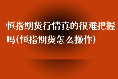 恒指期货行情真的很难把握吗(恒指期货怎么操作)_期货直播室_第1张_期货直播室 恒指期货行情真的很难把握吗(恒指期货怎么操作)_https://www.zghnxxa.com_期货直播室_第1张