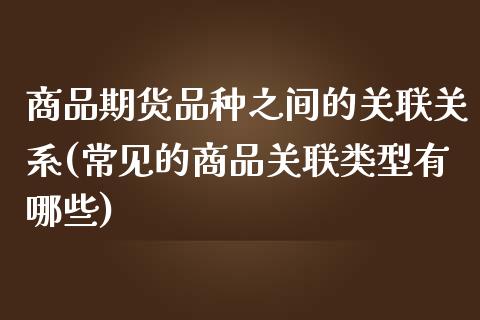 商品期货品种之间的关联关系(常见的商品关联类型有哪些)_https://www.zghnxxa.com_国际期货_第1张