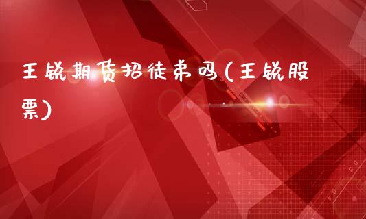 王锐期货招徒弟吗(王锐股票)_https://www.zghnxxa.com_期货直播室_第1张