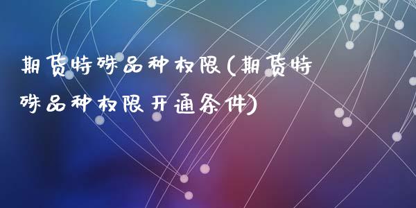 期货特殊品种权限(期货特殊品种权限开通条件)_https://www.zghnxxa.com_国际期货_第1张
