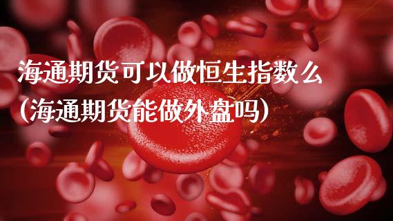 海通期货可以做恒生指数么(海通期货能做外盘吗)_期货直播室_第1张_期货直播室 海通期货可以做恒生指数么(海通期货能做外盘吗)_https://www.zghnxxa.com_期货直播室_第1张