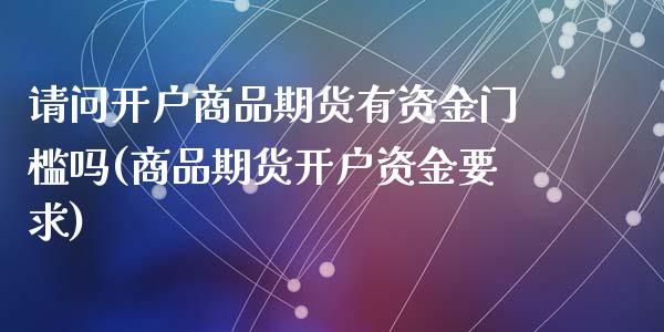 请问开户商品期货有资金门槛吗(商品期货开户资金要求)_https://www.zghnxxa.com_黄金期货_第1张