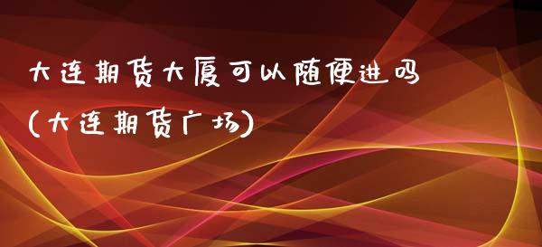 大连期货大厦可以随便进吗(大连期货广场)_内盘期货_第1张_期货直播室 大连期货大厦可以随便进吗(大连期货广场)_https://www.zghnxxa.com_内盘期货_第1张